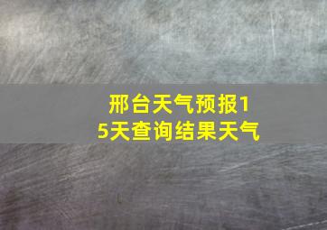 邢台天气预报15天查询结果天气