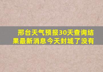 邢台天气预报30天查询结果最新消息今天封城了没有