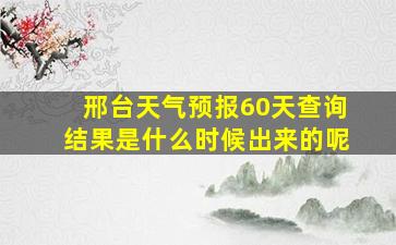 邢台天气预报60天查询结果是什么时候出来的呢