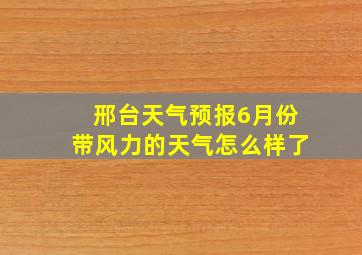 邢台天气预报6月份带风力的天气怎么样了