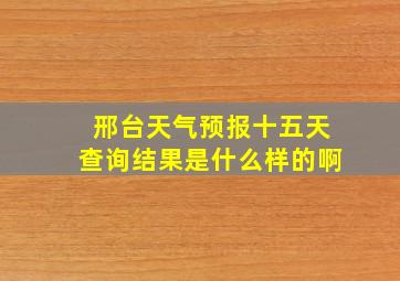 邢台天气预报十五天查询结果是什么样的啊