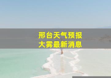 邢台天气预报大雾最新消息