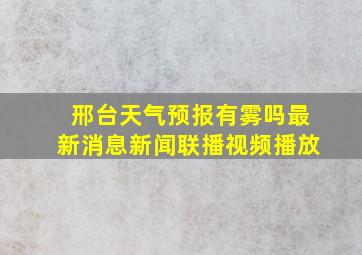 邢台天气预报有雾吗最新消息新闻联播视频播放