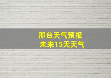 邢台天气预报未来15天天气