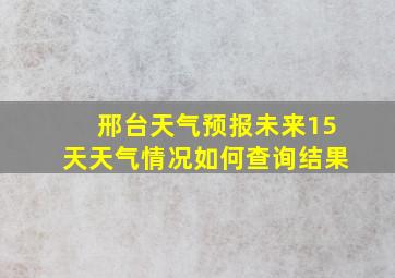 邢台天气预报未来15天天气情况如何查询结果