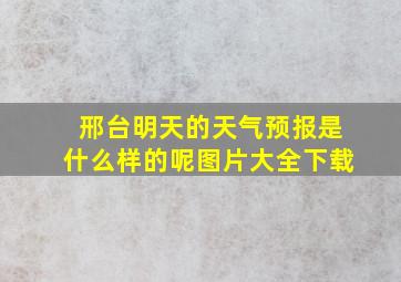 邢台明天的天气预报是什么样的呢图片大全下载