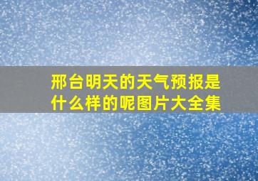 邢台明天的天气预报是什么样的呢图片大全集