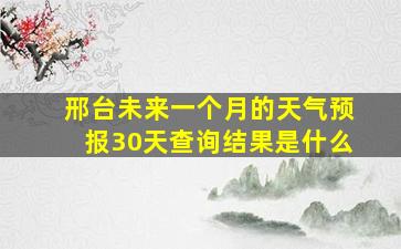 邢台未来一个月的天气预报30天查询结果是什么