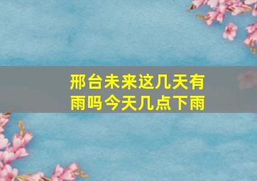 邢台未来这几天有雨吗今天几点下雨