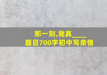 那一刻,我真____题目700字初中写亲情