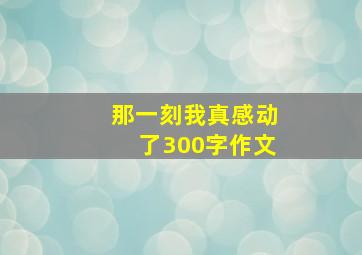 那一刻我真感动了300字作文