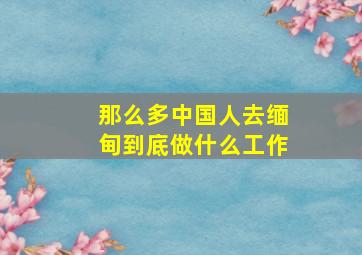 那么多中国人去缅甸到底做什么工作