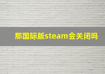 那国际版steam会关闭吗