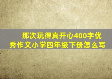 那次玩得真开心400字优秀作文小学四年级下册怎么写