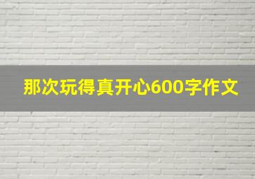 那次玩得真开心600字作文