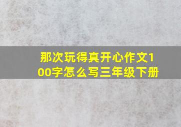 那次玩得真开心作文100字怎么写三年级下册