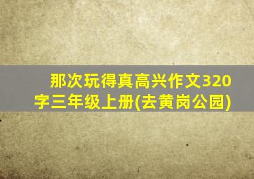 那次玩得真高兴作文320字三年级上册(去黄岗公园)