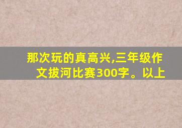 那次玩的真高兴,三年级作文拔河比赛300字。以上