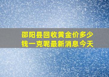 邵阳县回收黄金价多少钱一克呢最新消息今天