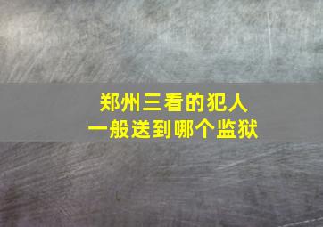 郑州三看的犯人一般送到哪个监狱