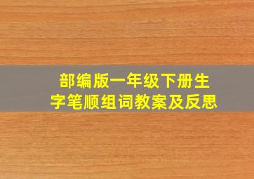 部编版一年级下册生字笔顺组词教案及反思