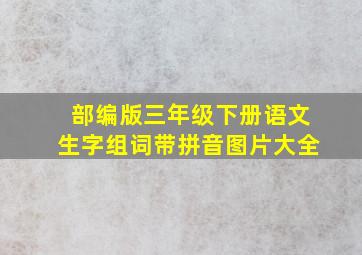 部编版三年级下册语文生字组词带拼音图片大全