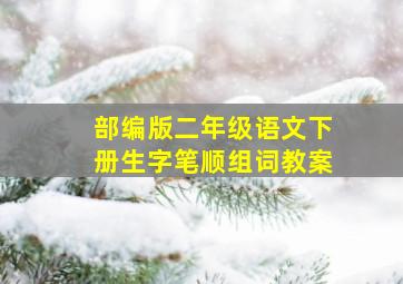 部编版二年级语文下册生字笔顺组词教案