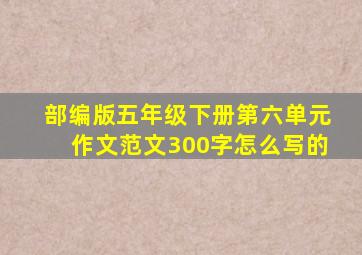 部编版五年级下册第六单元作文范文300字怎么写的