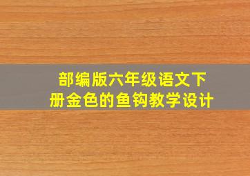 部编版六年级语文下册金色的鱼钩教学设计