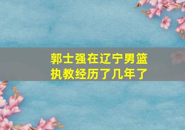 郭士强在辽宁男篮执教经历了几年了