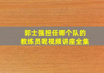 郭士强担任哪个队的教练员呢视频讲座全集