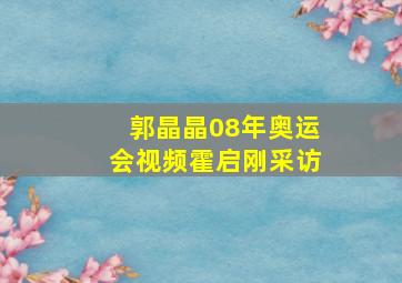 郭晶晶08年奥运会视频霍启刚采访