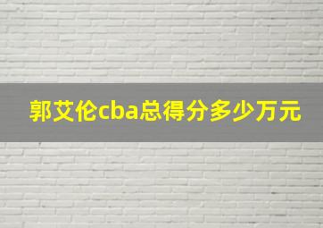 郭艾伦cba总得分多少万元