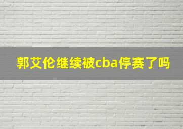 郭艾伦继续被cba停赛了吗