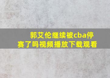 郭艾伦继续被cba停赛了吗视频播放下载观看