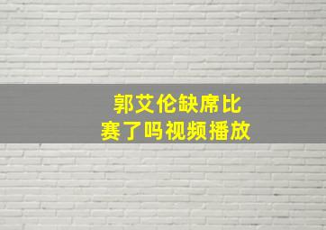 郭艾伦缺席比赛了吗视频播放