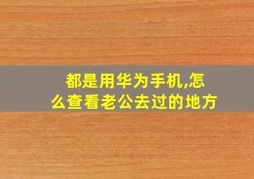 都是用华为手机,怎么查看老公去过的地方