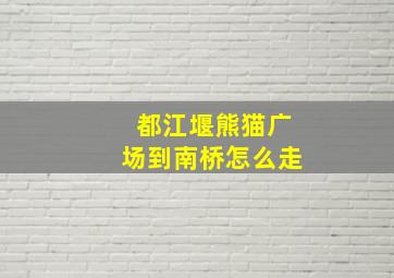 都江堰熊猫广场到南桥怎么走