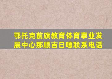 鄂托克前旗教育体育事业发展中心那顺吉日嘎联系电话