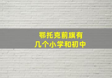 鄂托克前旗有几个小学和初中