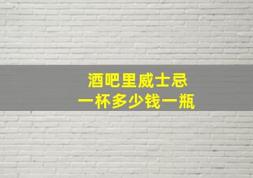 酒吧里威士忌一杯多少钱一瓶