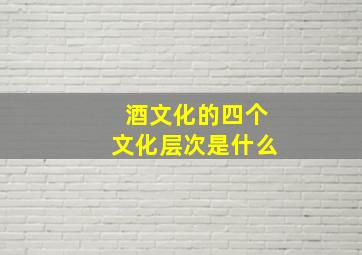 酒文化的四个文化层次是什么