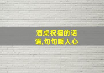 酒桌祝福的话语,句句暖人心