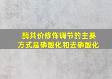 酶共价修饰调节的主要方式是磷酸化和去磷酸化