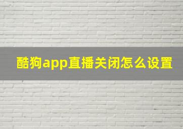 酷狗app直播关闭怎么设置