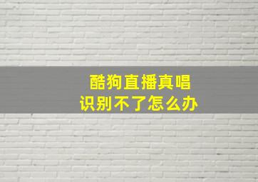 酷狗直播真唱识别不了怎么办