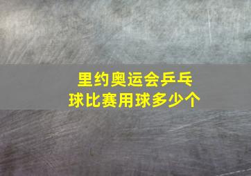 里约奥运会乒乓球比赛用球多少个