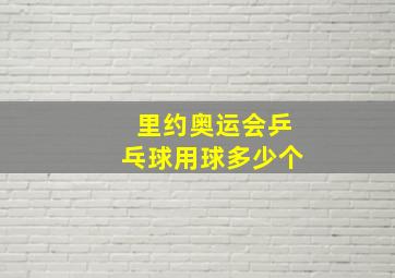 里约奥运会乒乓球用球多少个