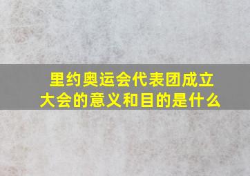 里约奥运会代表团成立大会的意义和目的是什么