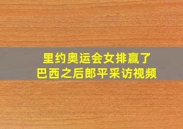 里约奥运会女排赢了巴西之后郎平采访视频